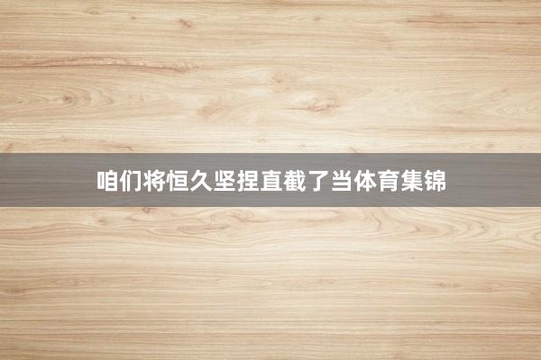 咱们将恒久坚捏直截了当体育集锦