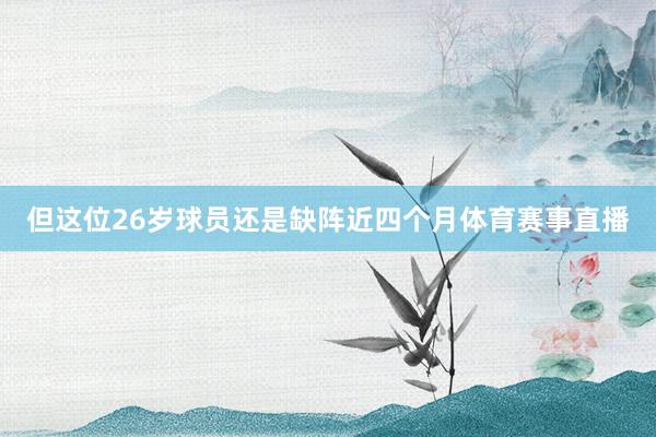 但这位26岁球员还是缺阵近四个月体育赛事直播