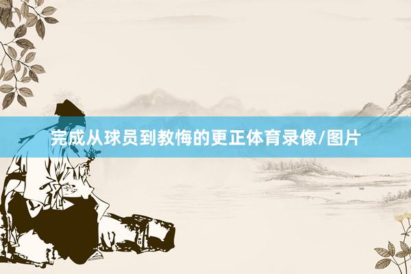 完成从球员到教悔的更正体育录像/图片