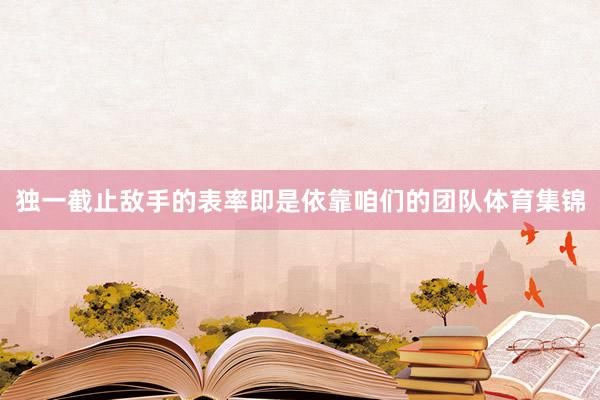 独一截止敌手的表率即是依靠咱们的团队体育集锦
