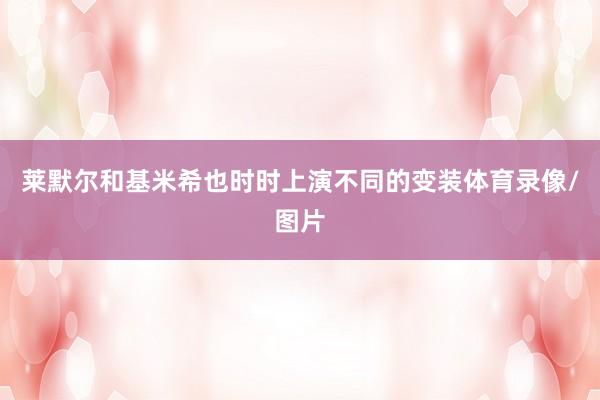 莱默尔和基米希也时时上演不同的变装体育录像/图片