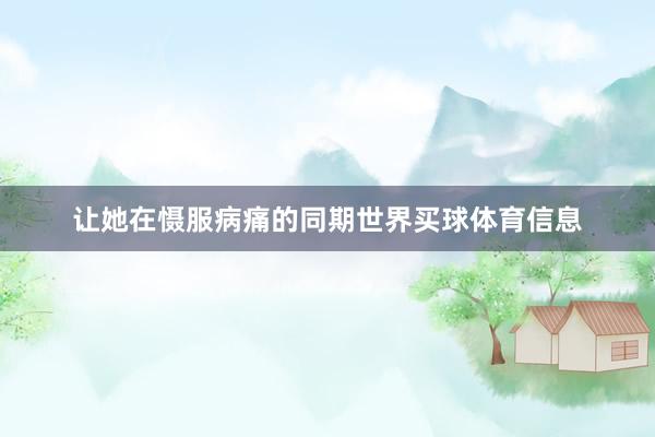 让她在慑服病痛的同期世界买球体育信息