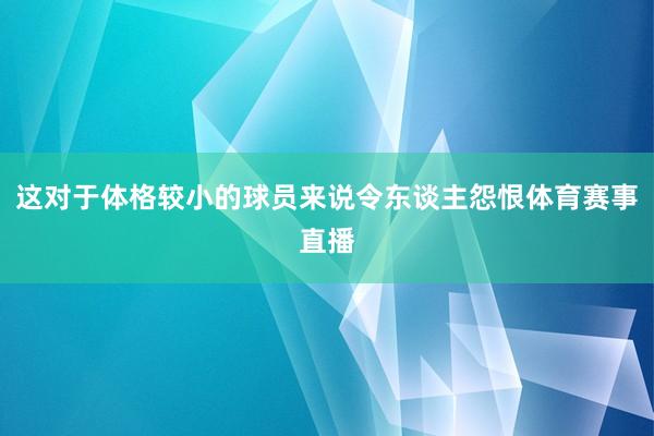这对于体格较小的球员来说令东谈主怨恨体育赛事直播
