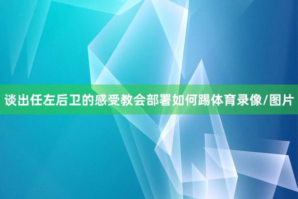 谈出任左后卫的感受教会部署如何踢体育录像/图片