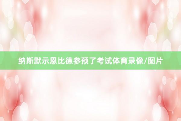 纳斯默示恩比德参预了考试体育录像/图片