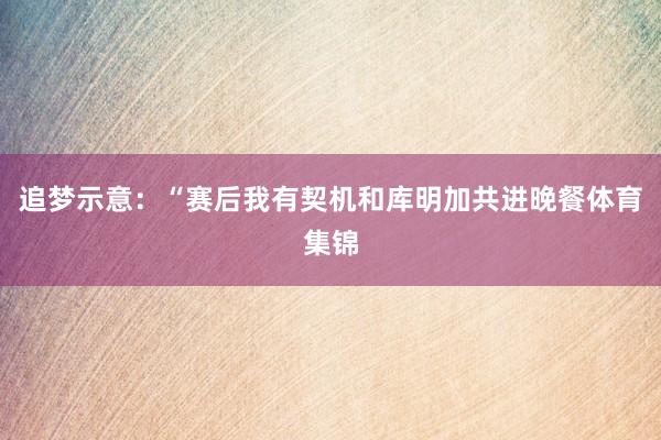 追梦示意:“赛后我有契机和库明加共进晚餐体育集锦