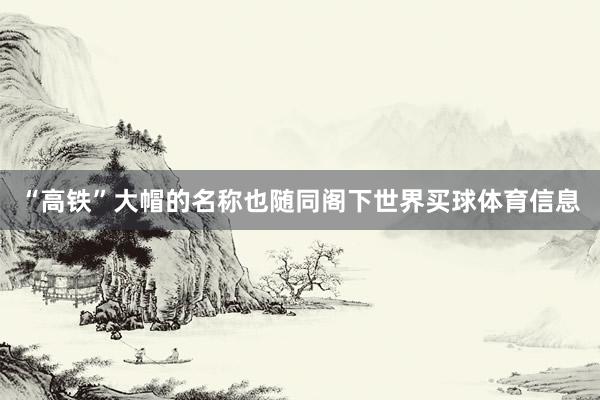 “高铁”大帽的名称也随同阁下世界买球体育信息