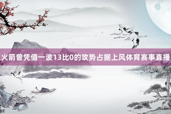 火箭曾凭借一波13比0的攻势占据上风体育赛事直播