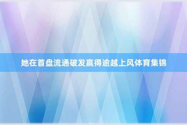 她在首盘流通破发赢得逾越上风体育集锦