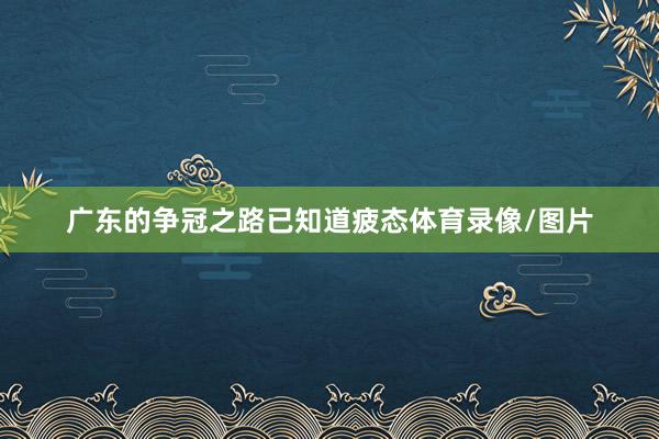 广东的争冠之路已知道疲态体育录像/图片