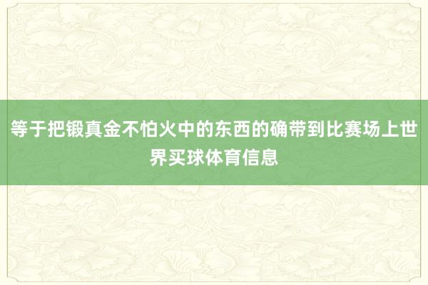 等于把锻真金不怕火中的东西的确带到比赛场上世界买球体育信息