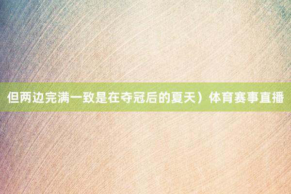 但两边完满一致是在夺冠后的夏天）体育赛事直播