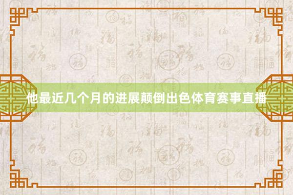 他最近几个月的进展颠倒出色体育赛事直播