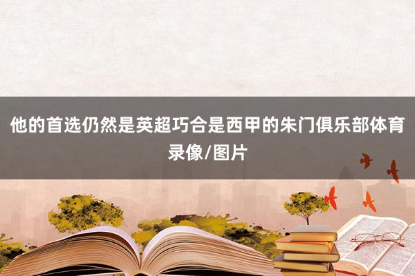 他的首选仍然是英超巧合是西甲的朱门俱乐部体育录像/图片