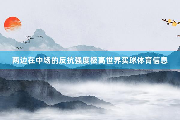 两边在中场的反抗强度极高世界买球体育信息