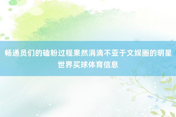 畅通员们的磕粉过程果然涓滴不亚于文娱圈的明星世界买球体育信息