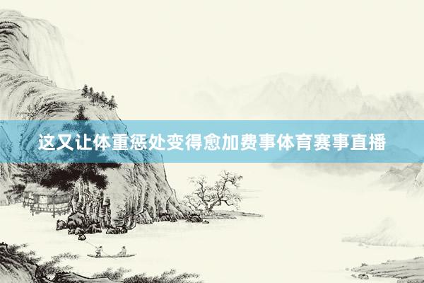 这又让体重惩处变得愈加费事体育赛事直播