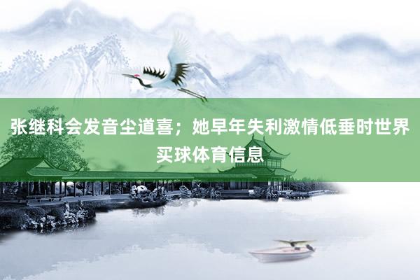 张继科会发音尘道喜；她早年失利激情低垂时世界买球体育信息