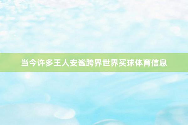 当今许多王人安谧跨界世界买球体育信息