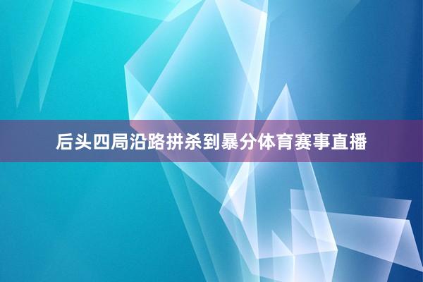 后头四局沿路拼杀到暴分体育赛事直播