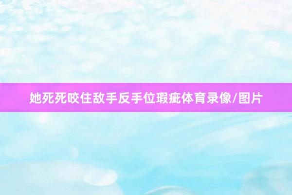 她死死咬住敌手反手位瑕疵体育录像/图片