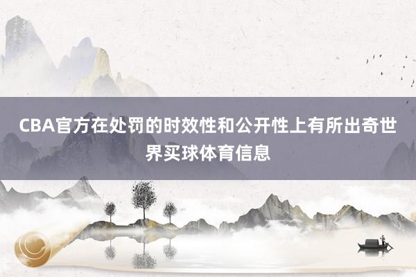 CBA官方在处罚的时效性和公开性上有所出奇世界买球体育信息