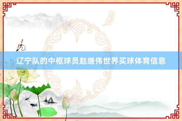 辽宁队的中枢球员赵继伟世界买球体育信息