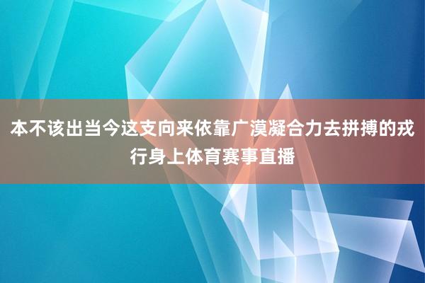 本不该出当今这支向来依靠广漠凝合力去拼搏的戎行身上体育赛事直播