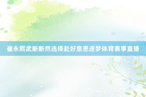 崔永熙武断断然选择赴好意思逐梦体育赛事直播