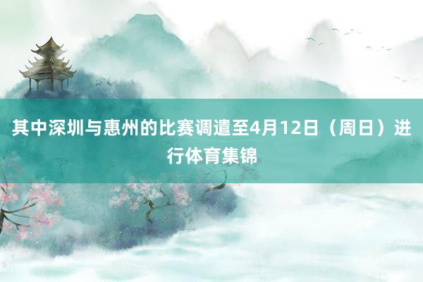 其中深圳与惠州的比赛调遣至4月12日（周日）进行体育集锦