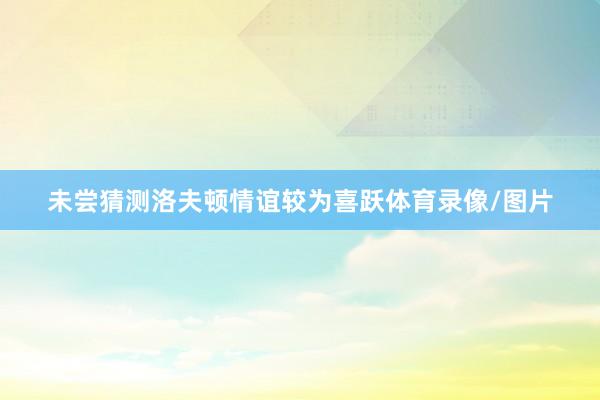 未尝猜测洛夫顿情谊较为喜跃体育录像/图片