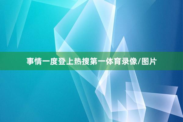 事情一度登上热搜第一体育录像/图片