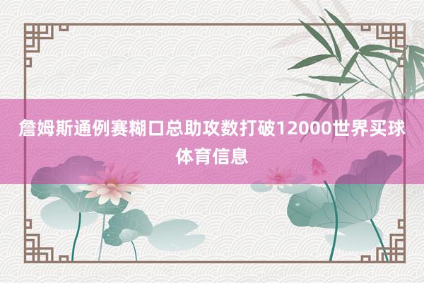詹姆斯通例赛糊口总助攻数打破12000世界买球体育信息