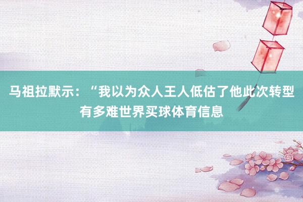 马祖拉默示：“我以为众人王人低估了他此次转型有多难世界买球体育信息