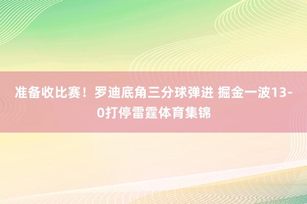 准备收比赛！罗迪底角三分球弹进 掘金一波13-0打停雷霆体育集锦