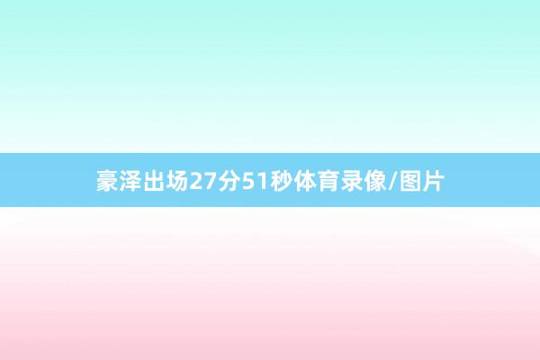 豪泽出场27分51秒体育录像/图片