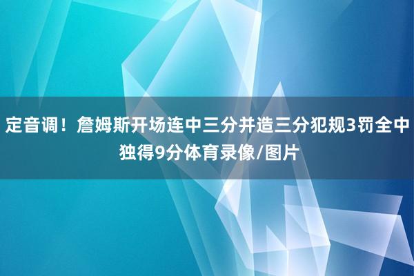 定音调！詹姆斯开场连中三分并造三分犯规3罚全中 独得9分体育录像/图片