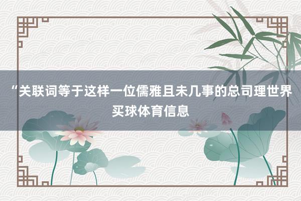 “关联词等于这样一位儒雅且未几事的总司理世界买球体育信息