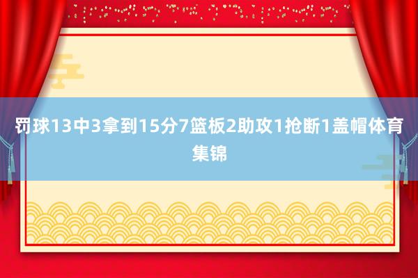 罚球13中3拿到15分7篮板2助攻1抢断1盖帽体育集锦
