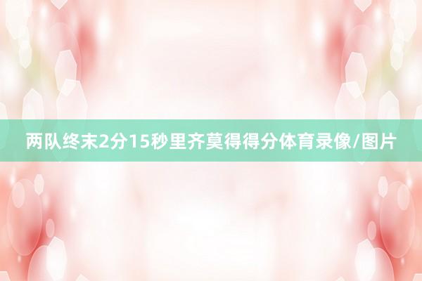 两队终末2分15秒里齐莫得得分体育录像/图片
