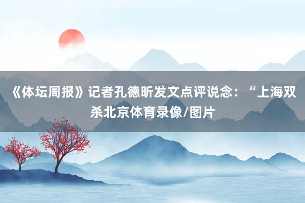 《体坛周报》记者孔德昕发文点评说念：“上海双杀北京体育录像/图片