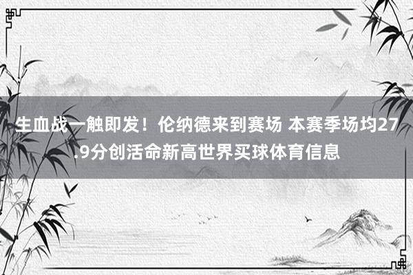 生血战一触即发！伦纳德来到赛场 本赛季场均27.9分创活命新高世界买球体育信息