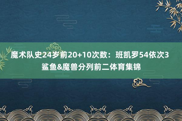 魔术队史24岁前20+10次数：班凯罗54依次3 鲨鱼&魔兽分列前二体育集锦