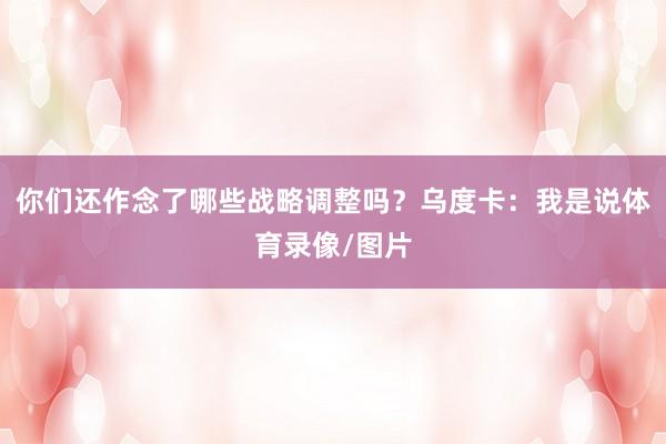 你们还作念了哪些战略调整吗？乌度卡：我是说体育录像/图片