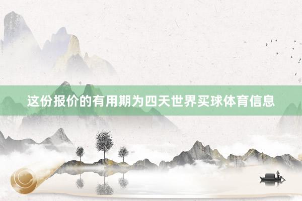 这份报价的有用期为四天世界买球体育信息