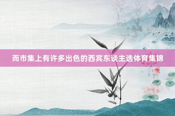 而市集上有许多出色的西宾东谈主选体育集锦