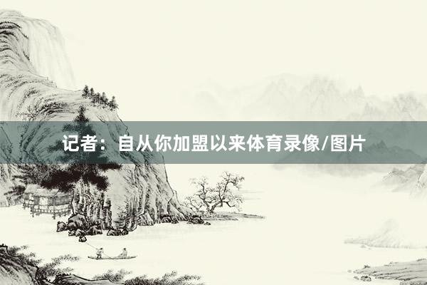 记者：自从你加盟以来体育录像/图片