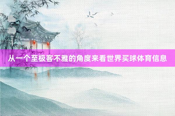 从一个至极客不雅的角度来看世界买球体育信息