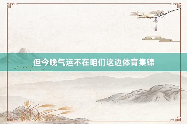 但今晚气运不在咱们这边体育集锦