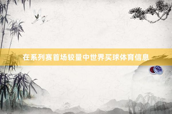 在系列赛首场较量中世界买球体育信息